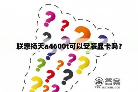 联想扬天a4600t可以安装显卡吗？