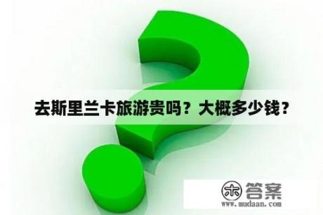 去斯里兰卡旅游贵吗？大概多少钱？