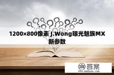 1200×800像素 J.Wong曝光魅族MX新参数