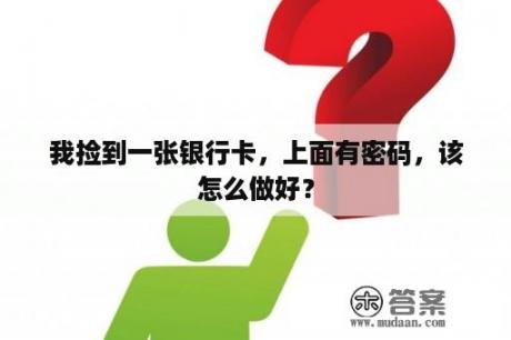 我捡到一张银行卡，上面有密码，该怎么做好？