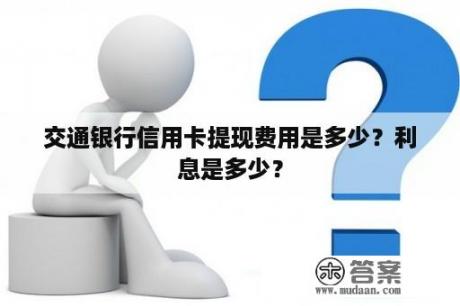 交通银行信用卡提现费用是多少？利息是多少？