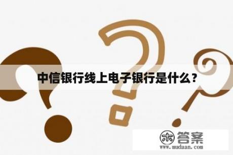 中信银行线上电子银行是什么？