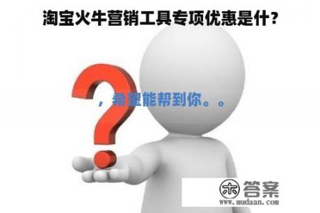 淘宝火牛营销工具专项优惠是什么？