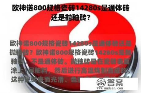 欧神诺800规格瓷砖14280s是通体砖还是抛釉砖？