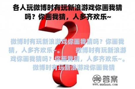 各人玩微博时有玩新浪游戏你画我猜吗？你画我猜，人多齐欢乐~