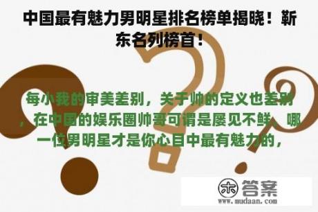 中国最有魅力男明星排名榜单揭晓！靳东名列榜首！