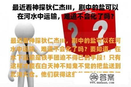 最近看神探狄仁杰Ⅲ，剧中的盐可以在河水中运输，难道不会化了吗？