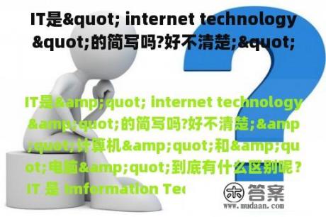 IT是" internet technology"的简写吗?好不清楚;"计算机"和"电脑"到底有什么区别呢？