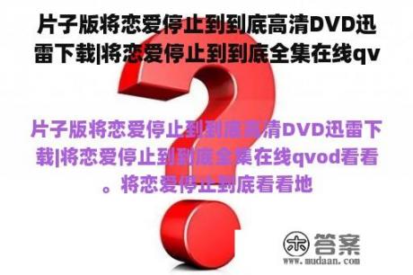 片子版将恋爱停止到到底高清DVD迅雷下载|将恋爱停止到到底全集在线qvo