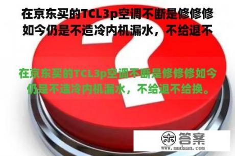 在京东买的TCL3p空调不断是修修修如今仍是不造冷内机漏水，不给退不给换