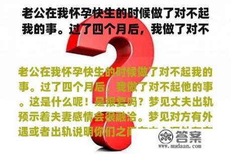 老公在我怀孕快生的时候做了对不起我的事。过了四个月后，我做了对不起他的事。这是什么呢！是报复吗？