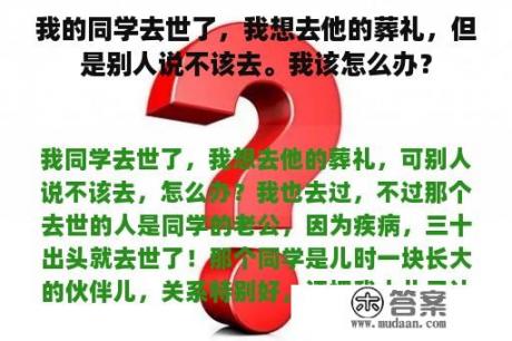 我的同学去世了，我想去他的葬礼，但是别人说不该去。我该怎么办？