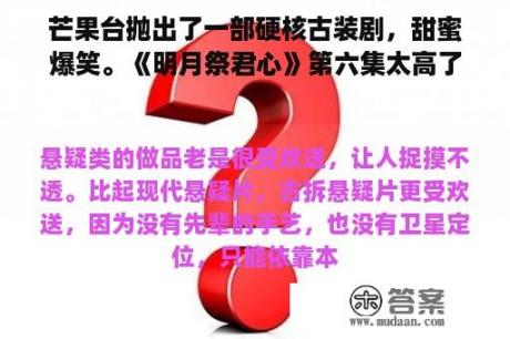 芒果台抛出了一部硬核古装剧，甜蜜爆笑。《明月祭君心》第六集太高了。