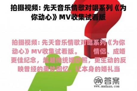 拍摄视频: 先天音乐情歌对唱系列《为你动心》MV收集试看版