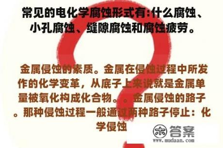 常见的电化学腐蚀形式有:什么腐蚀、小孔腐蚀、缝隙腐蚀和腐蚀疲劳。