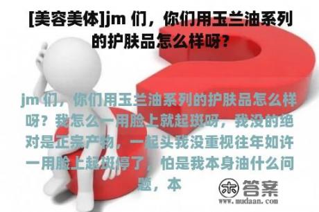 [美容美体]jm 们，你们用玉兰油系列的护肤品怎么样呀？