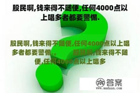 股民啊,钱来得不随便,任何4000点以上唱多者都要警惕.