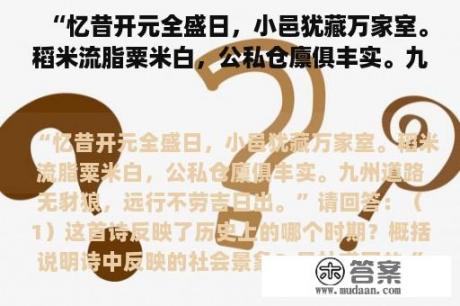 “忆昔开元全盛日，小邑犹藏万家室。稻米流脂粟米白，公私仓廪俱丰实。九州道路无豺狼，远行不劳吉日出。”请回答：（1）这首诗反映了历史上的哪个时期？概括说明诗中反映的社会景象？