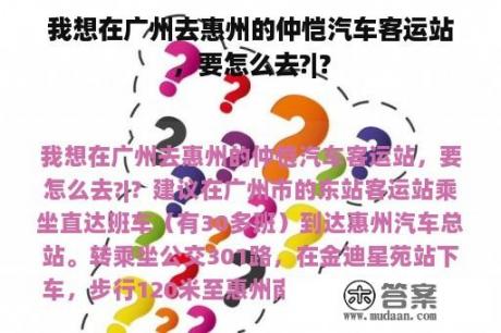 我想在广州去惠州的仲恺汽车客运站，要怎么去?|？