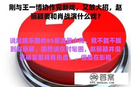 刚与王一博协作完新戏，又放大招，赵丽颖要和肖战演什么戏？