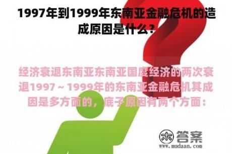 1997年到1999年东南亚金融危机的造成原因是什么？