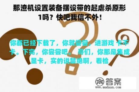 那渣机设置装备摆设带的起虐杀原形1吗？快吧我信不外！