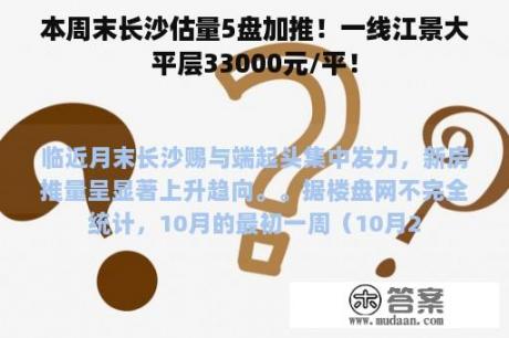 本周末长沙估量5盘加推！一线江景大平层33000元/平！