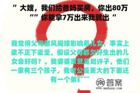 ”大嫂，我们给爸妈买房，你出80万“”你能拿7万出来我就出“