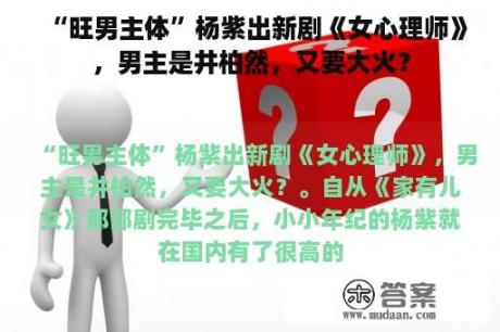 “旺男主体”杨紫出新剧《女心理师》，男主是井柏然，又要大火？