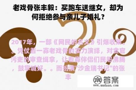 老戏骨张丰毅：买跑车送继女，却为何拒绝参与亲儿子婚礼？