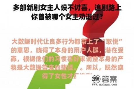 多部新剧女主人设不讨喜，追剧路上你曾被哪个女主劝退过？