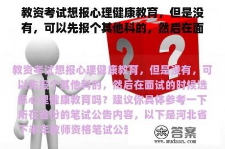 教资考试想报心理健康教育，但是没有，可以先报个其他科的，然后在面试的时候选择心理健康教育吗？