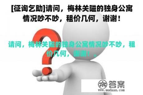 [征询乞助]请问，梅林关隘的独身公寓情况吵不吵，租价几何，谢谢！