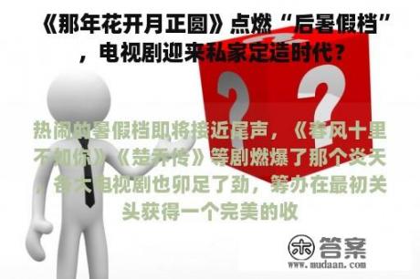 《那年花开月正圆》点燃“后暑假档”，电视剧迎来私家定造时代？