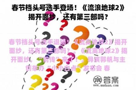 春节档头号选手登场！《流浪地球2》揭开面纱，还有第三部吗？