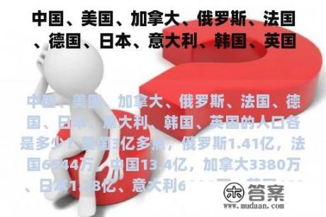 中国、美国、加拿大、俄罗斯、法国、德国、日本、意大利、韩国、英国的人口各是多少？