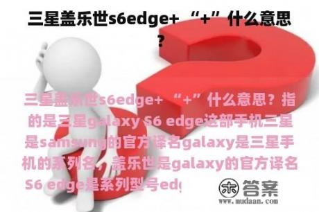 三星盖乐世s6edge+ “+”什么意思？