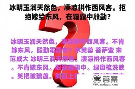 冰明玉润天然色，凄凉拼作西风客。拒绝嫁给东风，在霜露中殷勤？