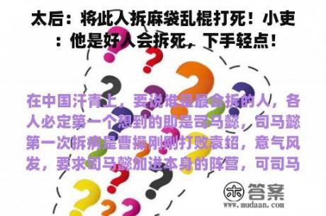 太后：将此人拆麻袋乱棍打死！小吏：他是好人会拆死，下手轻点！