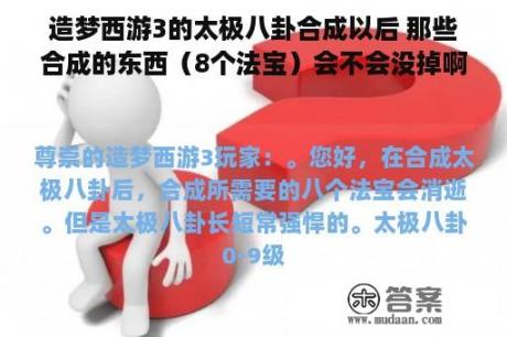 造梦西游3的太极八卦合成以后 那些合成的东西（8个法宝）会不会没掉啊 我很担忧 假设会要不要合