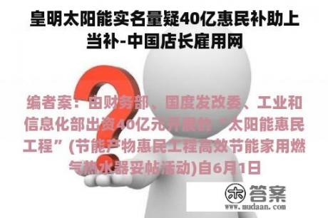 皇明太阳能实名量疑40亿惠民补助上当补-中国店长雇用网