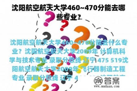 沈阳航空航天大学460~470分能去哪些专业？