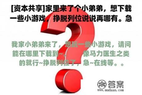 [资本共享]家里来了个小弟弟，想下载一些小游戏，挣脱列位说说再哪有。急（在线等）