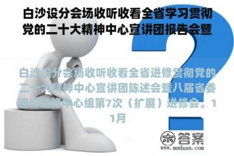 白沙设分会场收听收看全省学习贯彻党的二十大精神中心宣讲团报告会暨八届省委理论学习中心组第7次（扩展）学习会