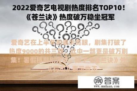 2022爱奇艺电视剧热度排名TOP10！《苍兰诀》热度破万稳坐冠军