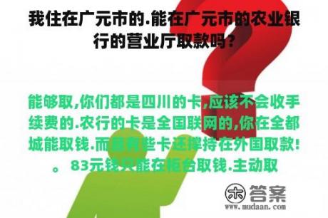 我住在广元市的.能在广元市的农业银行的营业厅取款吗？