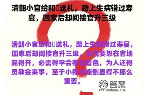 清朝小官给和珅送礼，路上生病错过寿宴，回家后却间接官升三级