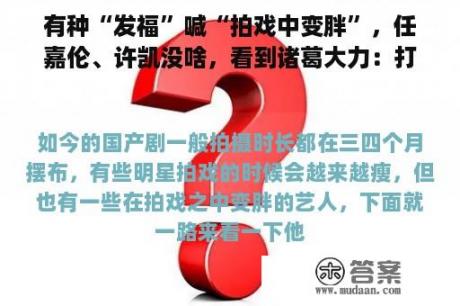 有种“发福”喊“拍戏中变胖”，任嘉伦、许凯没啥，看到诸葛大力：打搅了！