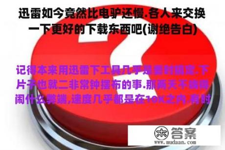 迅雷如今竟然比电驴还慢.各人来交换一下更好的下载东西吧(谢绝告白)