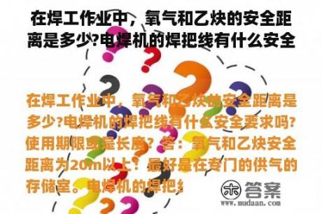 在焊工作业中，氧气和乙炔的安全距离是多少?电焊机的焊把线有什么安全要求吗?使用期限或是长度？